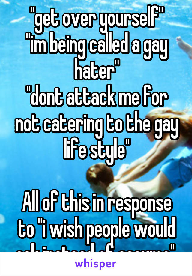 "get over yourself"
"im being called a gay hater"
"dont attack me for not catering to the gay life style"

All of this in response to "i wish people would ask instead of assume" 