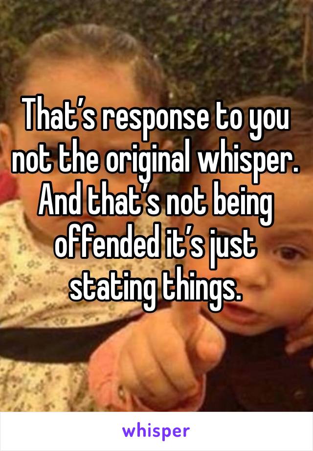 That’s response to you not the original whisper.
And that’s not being offended it’s just stating things.
