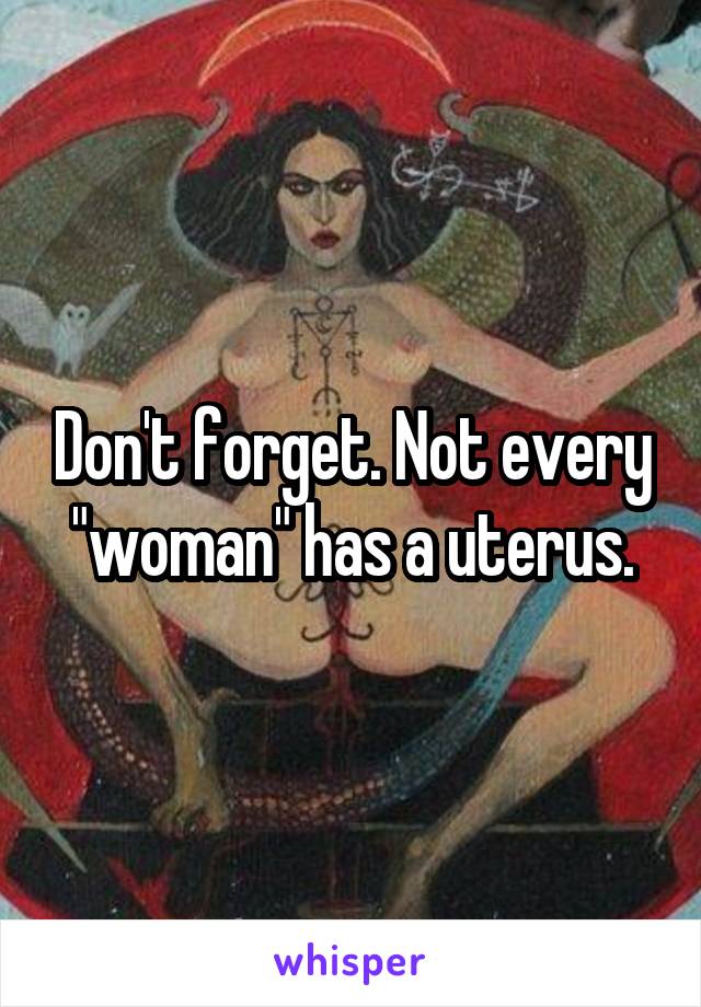 Don't forget. Not every "woman" has a uterus.