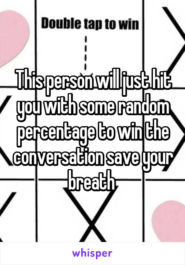 This person will just hit you with some random percentage to win the conversation save your breath 