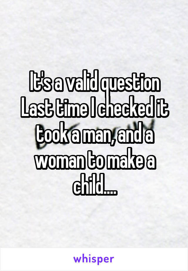 It's a valid question
Last time I checked it took a man, and a woman to make a child....