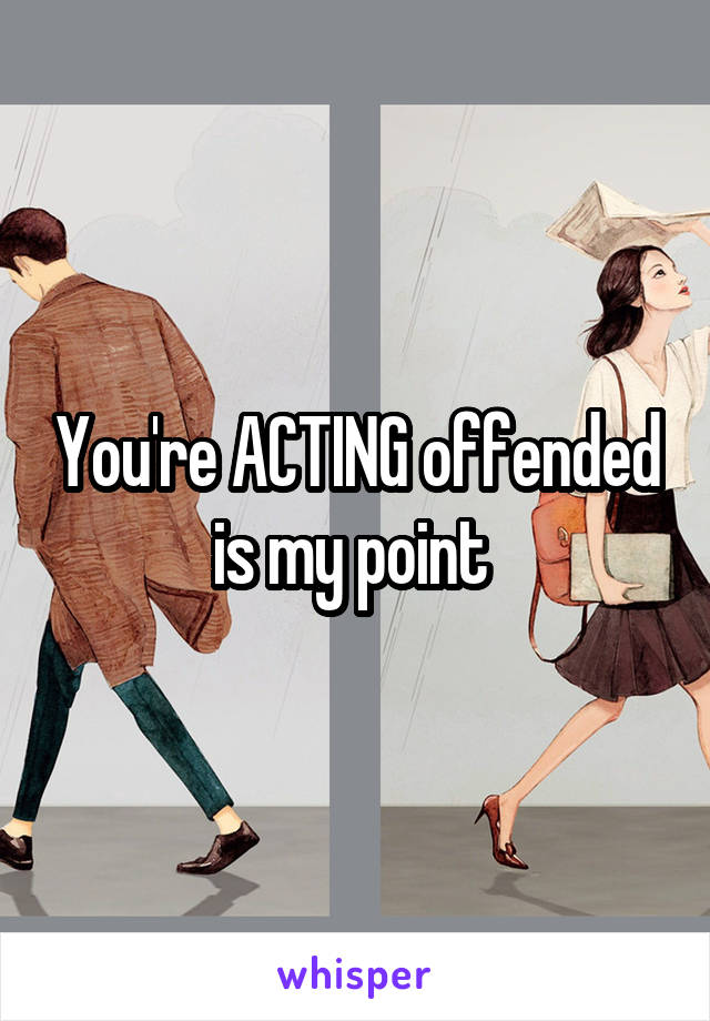 You're ACTING offended is my point 