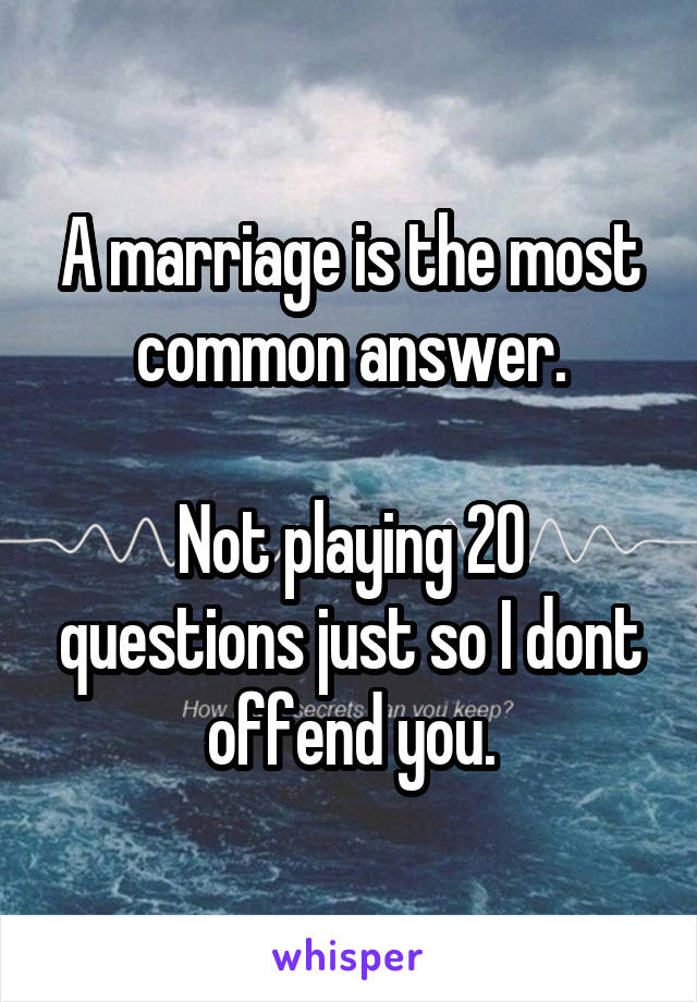 A marriage is the most common answer.

Not playing 20 questions just so I dont offend you.