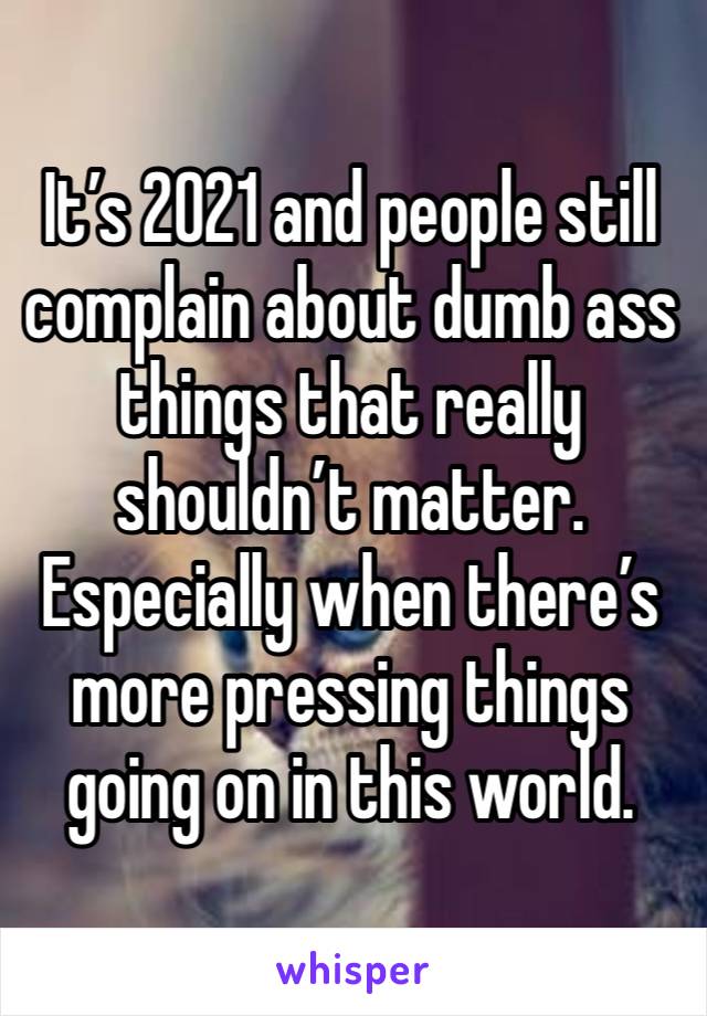 It’s 2021 and people still complain about dumb ass things that really shouldn’t matter. Especially when there’s more pressing things going on in this world.