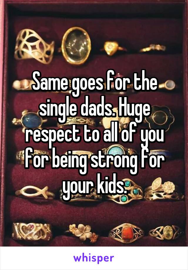 Same goes for the single dads. Huge respect to all of you for being strong for your kids.