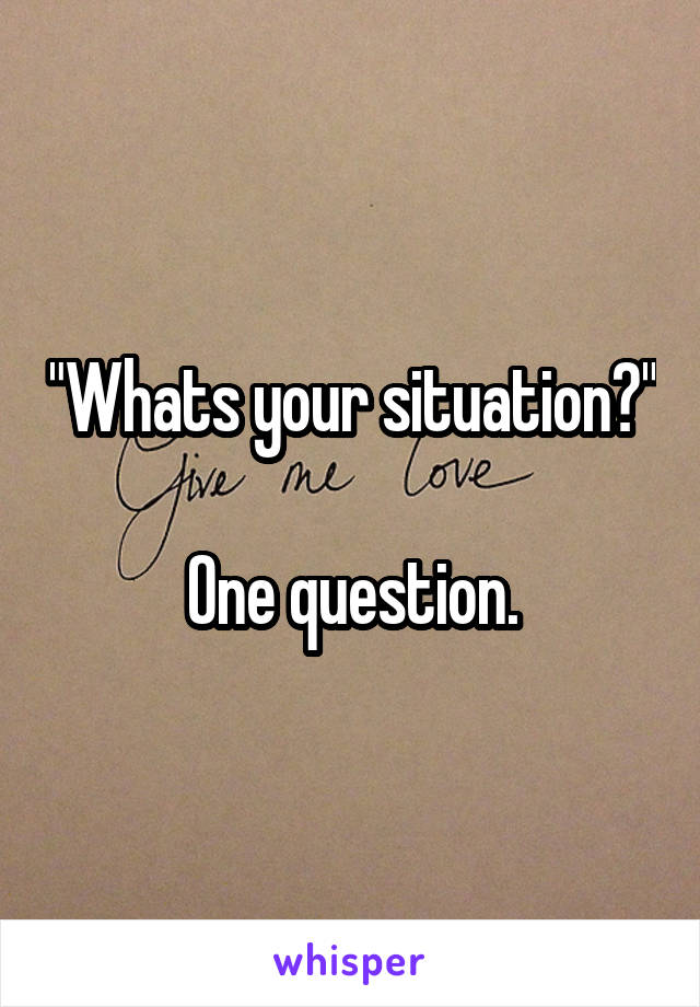 "Whats your situation?"

One question.