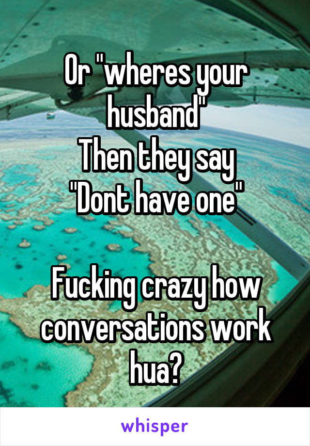 Or "wheres your husband"
Then they say
"Dont have one"

Fucking crazy how conversations work hua?