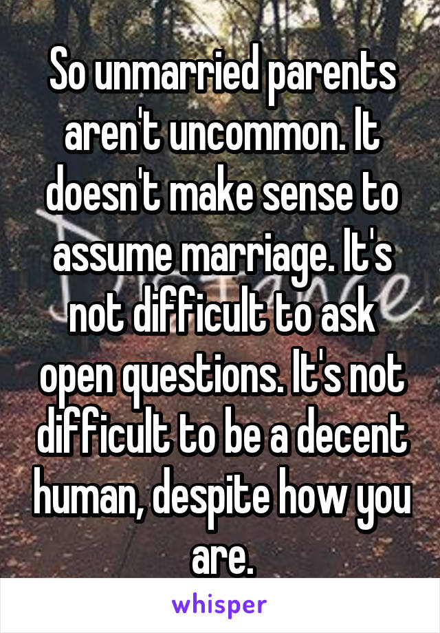 So unmarried parents aren't uncommon. It doesn't make sense to assume marriage. It's not difficult to ask open questions. It's not difficult to be a decent human, despite how you are.