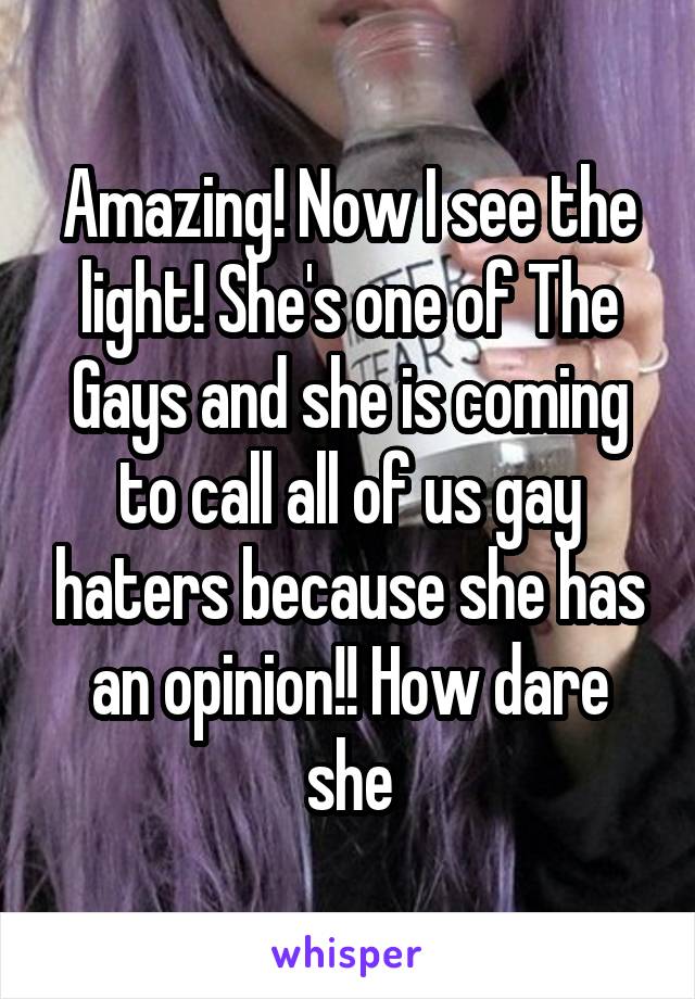 Amazing! Now I see the light! She's one of The Gays and she is coming to call all of us gay haters because she has an opinion!! How dare she