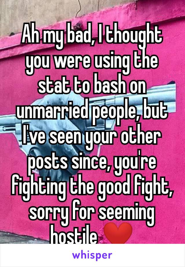 Ah my bad, I thought you were using the stat to bash on unmarried people, but I've seen your other posts since, you're fighting the good fight, sorry for seeming hostile ❤️