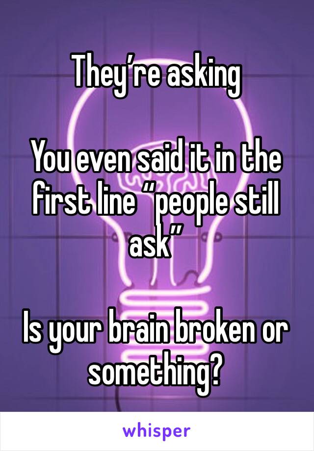 They’re asking

You even said it in the first line “people still ask”

Is your brain broken or something?