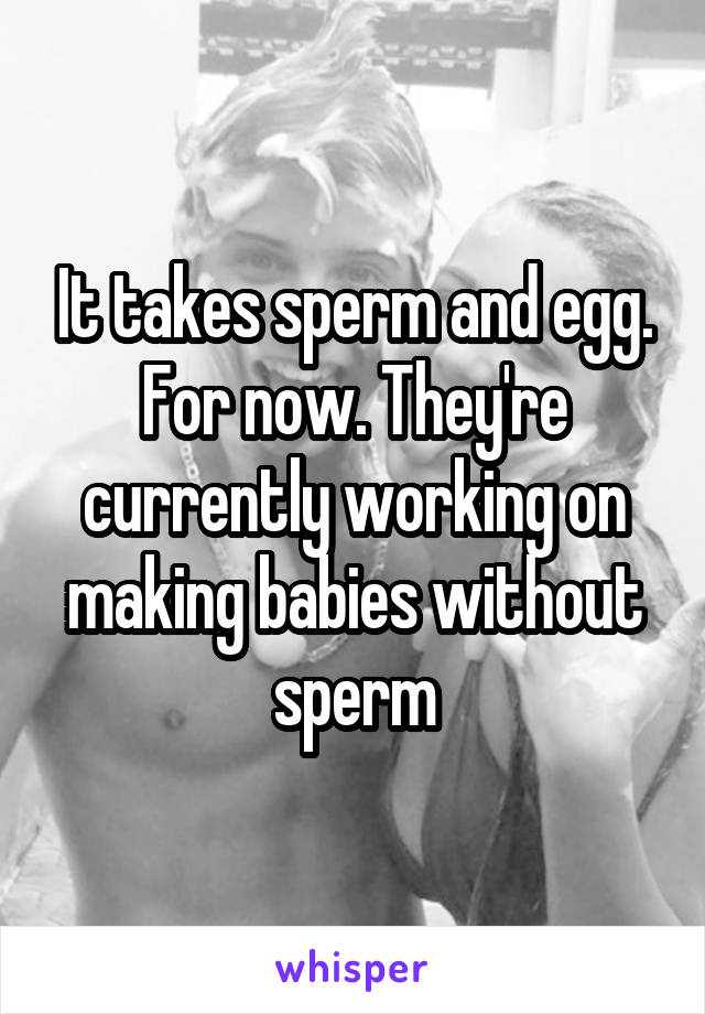 It takes sperm and egg. For now. They're currently working on making babies without sperm