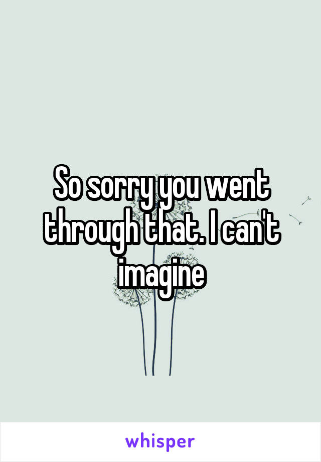 So sorry you went through that. I can't imagine