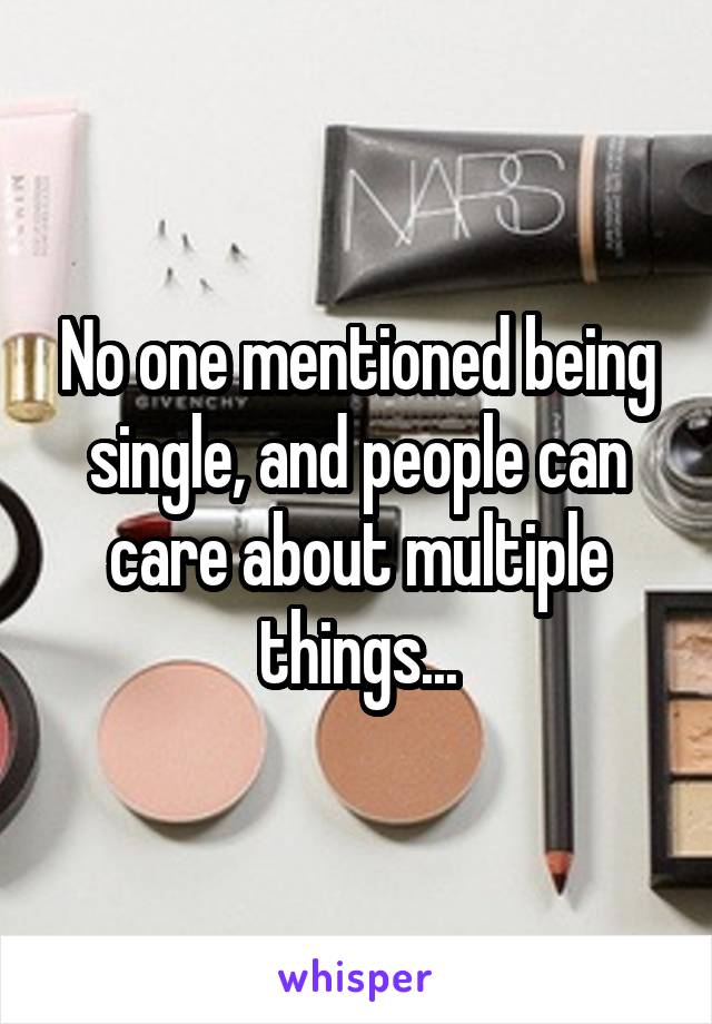 No one mentioned being single, and people can care about multiple things...