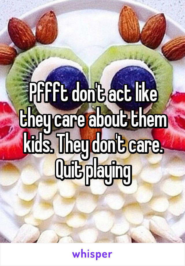 Pffft don't act like they care about them kids. They don't care. Quit playing