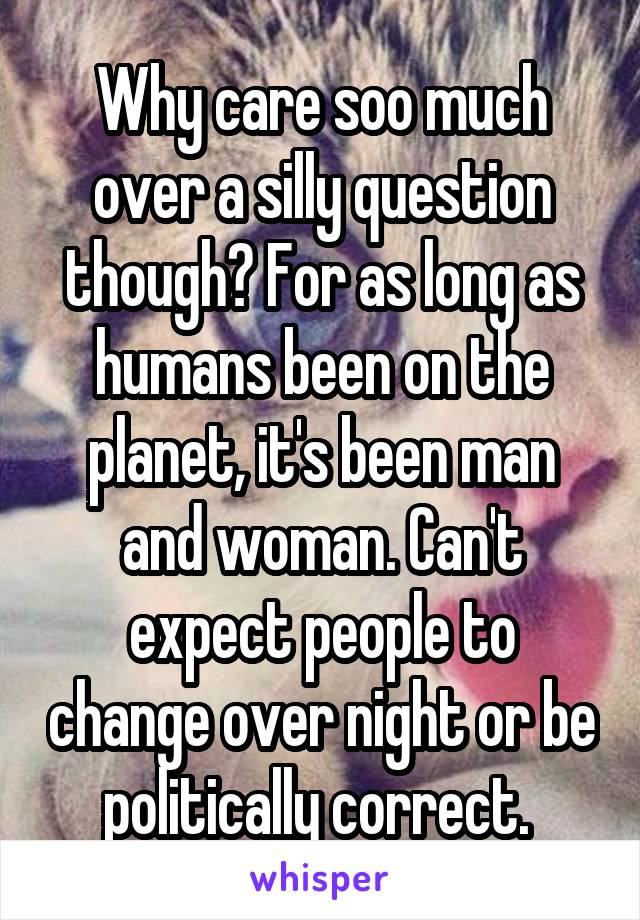 Why care soo much over a silly question though? For as long as humans been on the planet, it's been man and woman. Can't expect people to change over night or be politically correct. 