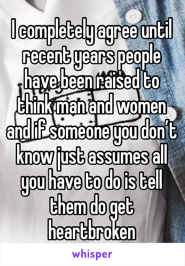 I completely agree until recent years people have been raised to think man and women and if someone you don’t know just assumes all you have to do is tell them do get heartbroken 