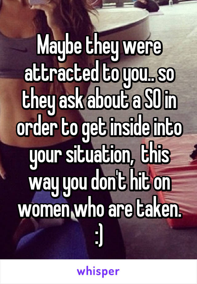 Maybe they were attracted to you.. so they ask about a SO in order to get inside into your situation,  this way you don't hit on women who are taken. :)