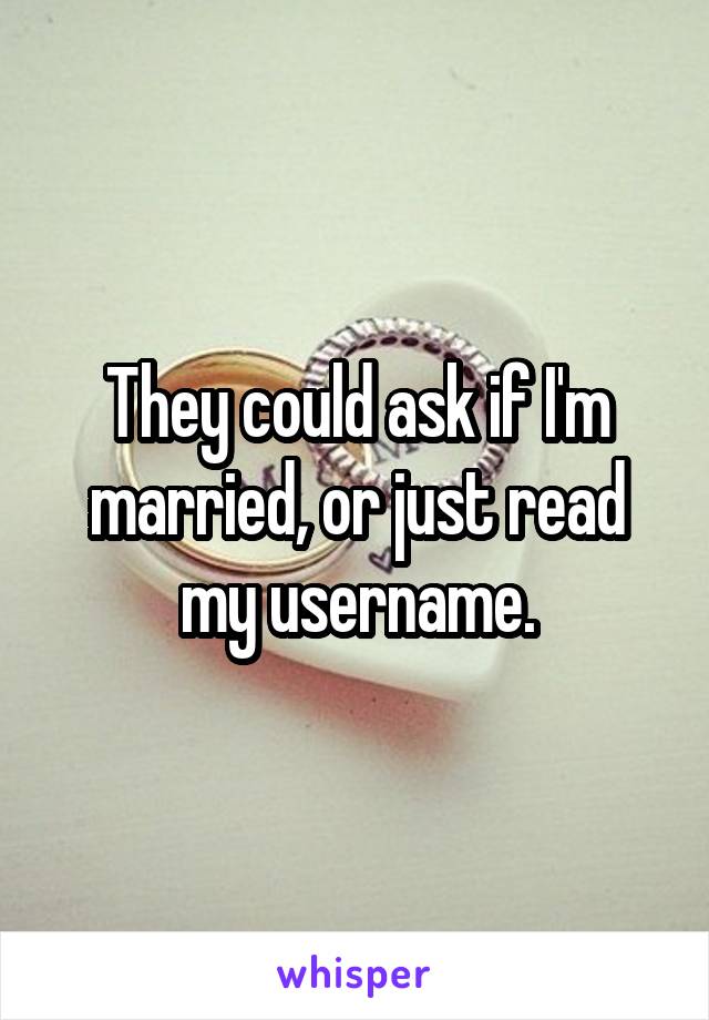 They could ask if I'm married, or just read my username.