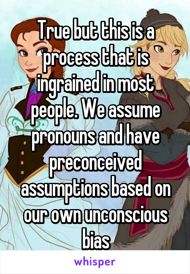 True but this is a process that is ingrained in most people. We assume pronouns and have preconceived assumptions based on our own unconscious bias