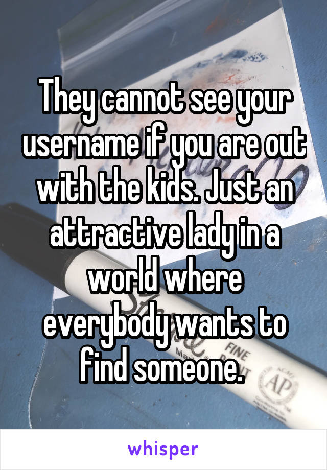 They cannot see your username if you are out with the kids. Just an attractive lady in a world where everybody wants to find someone. 