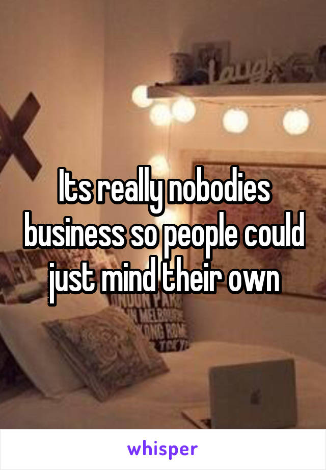 Its really nobodies business so people could just mind their own