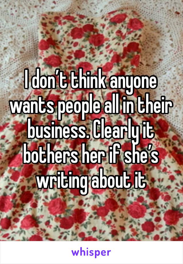 I don’t think anyone wants people all in their business. Clearly it bothers her if she’s writing about it 