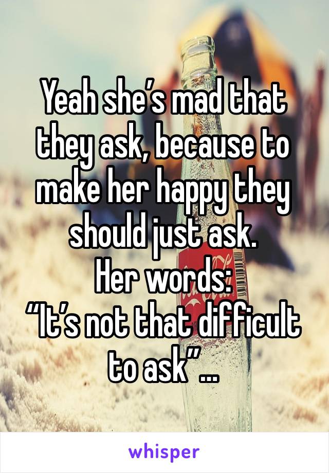 Yeah she’s mad that they ask, because to make her happy they should just ask.
Her words:
“It’s not that difficult to ask”…