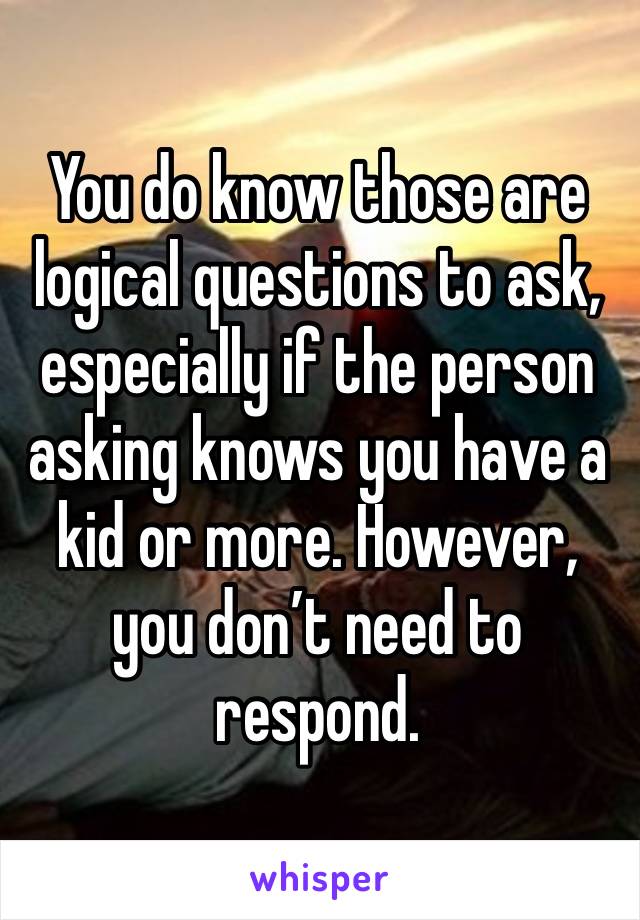 You do know those are logical questions to ask, especially if the person asking knows you have a kid or more. However, you don’t need to respond. 