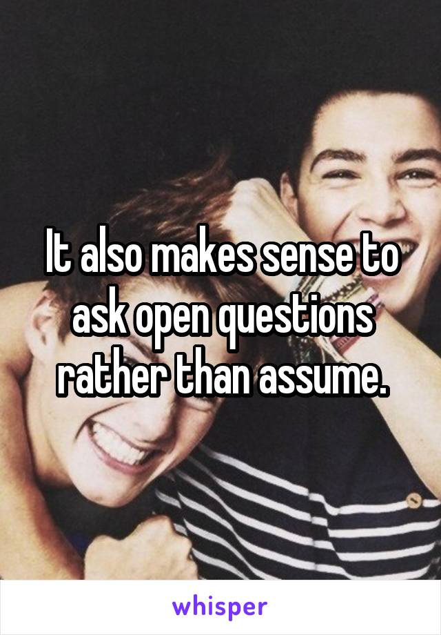 It also makes sense to ask open questions rather than assume.