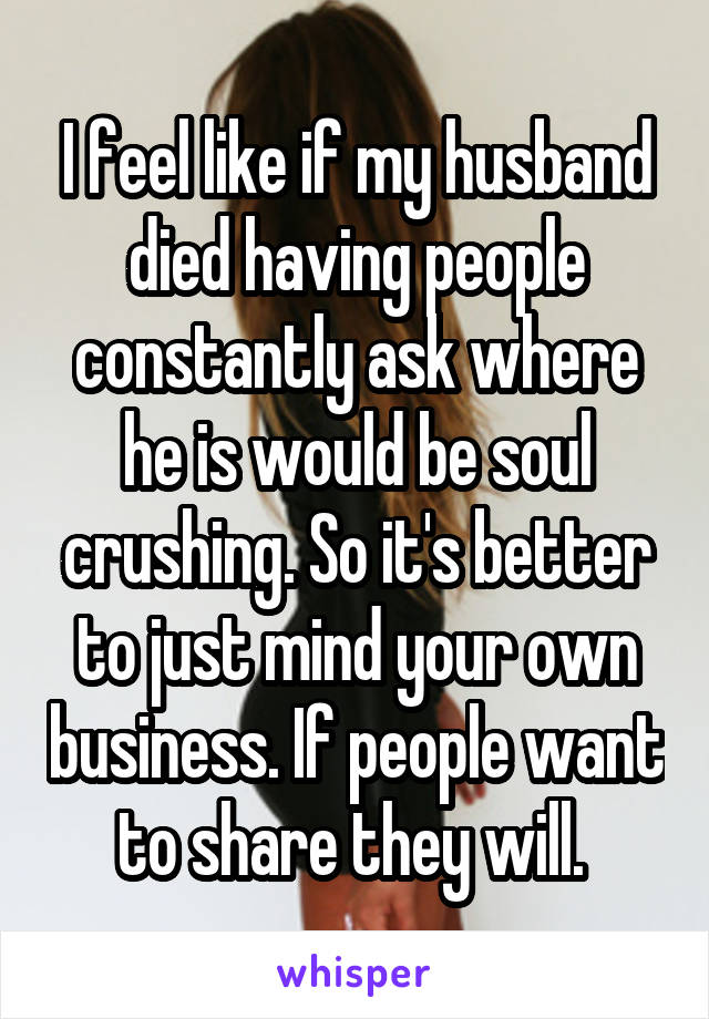 I feel like if my husband died having people constantly ask where he is would be soul crushing. So it's better to just mind your own business. If people want to share they will. 