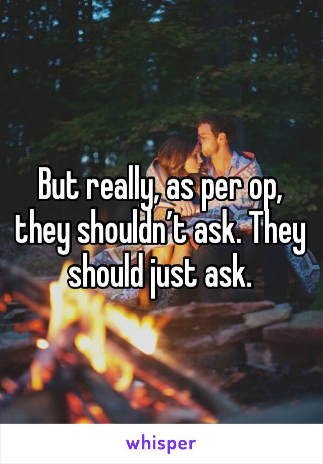 But really, as per op, they shouldn’t ask. They should just ask.