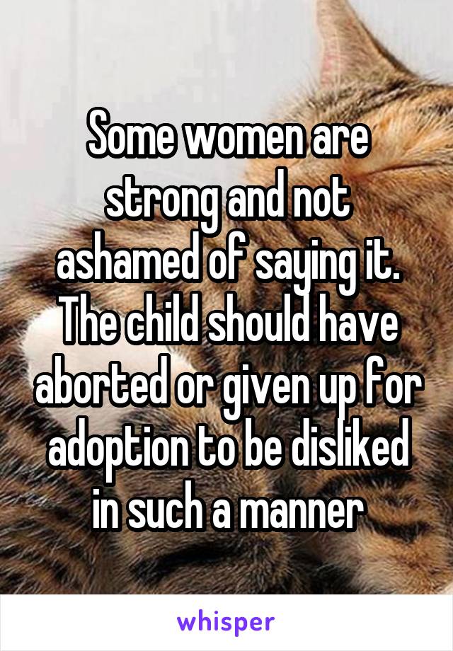 Some women are strong and not ashamed of saying it. The child should have aborted or given up for adoption to be disliked in such a manner