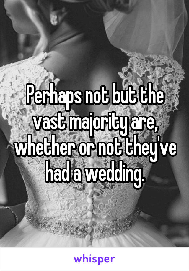 Perhaps not but the vast majority are, whether or not they've had a wedding.