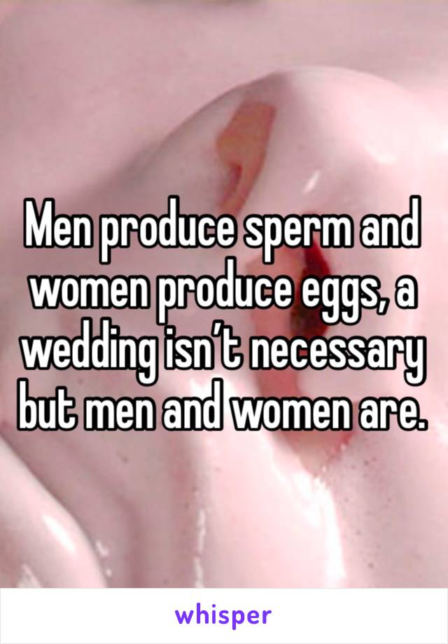 Men produce sperm and women produce eggs, a wedding isn’t necessary but men and women are. 