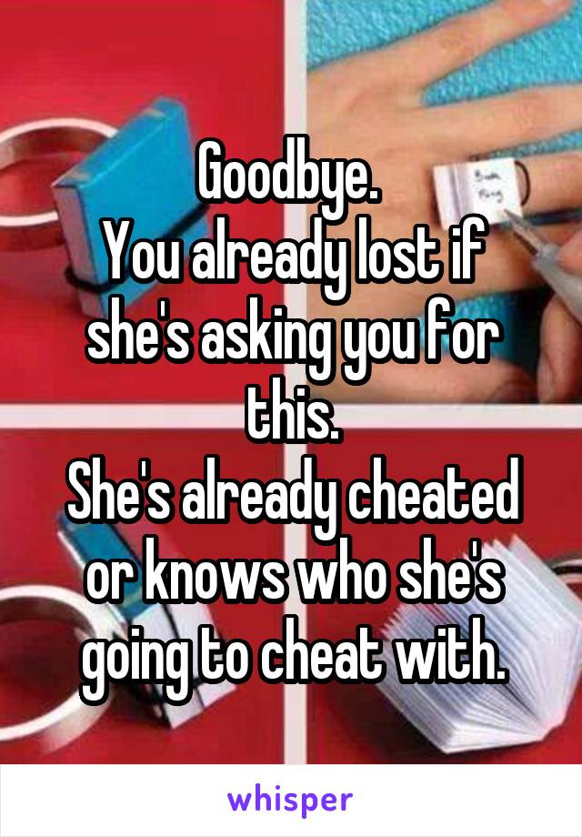 Goodbye. 
You already lost if she's asking you for this.
She's already cheated or knows who she's going to cheat with.