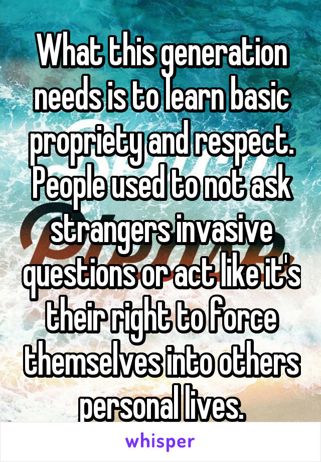 What this generation needs is to learn basic propriety and respect. People used to not ask strangers invasive questions or act like it's their right to force themselves into others personal lives.