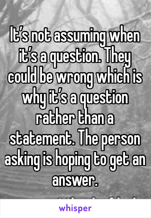 It’s not assuming when it’s a question. They could be wrong which is why it’s a question rather than a statement. The person asking is hoping to get an answer. 