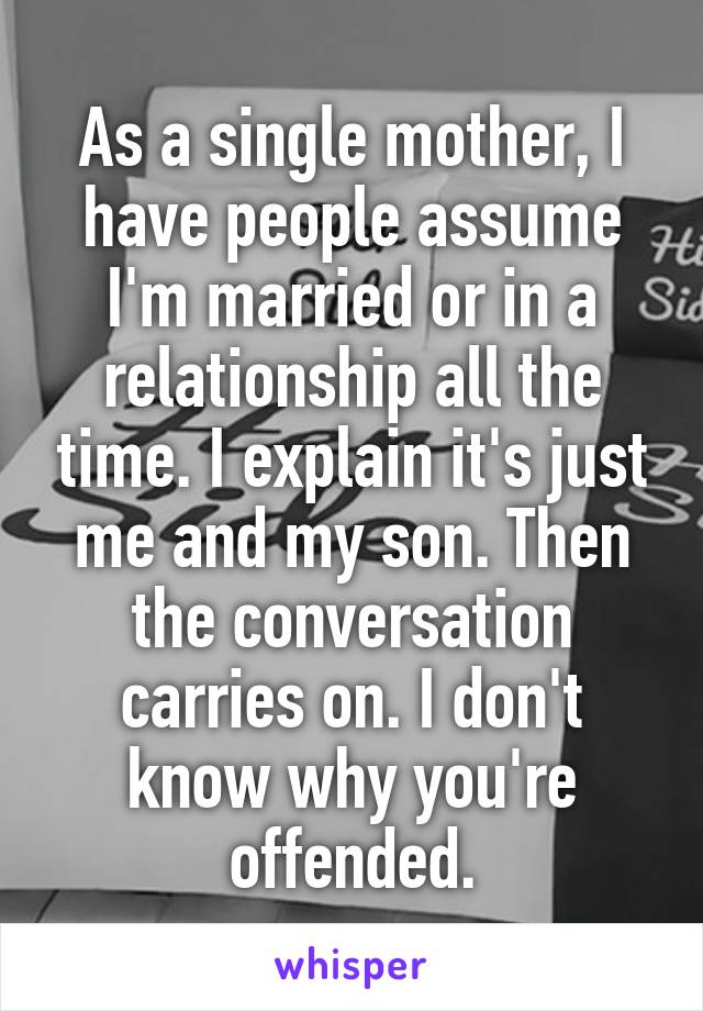 As a single mother, I have people assume I'm married or in a relationship all the time. I explain it's just me and my son. Then the conversation carries on. I don't know why you're offended.