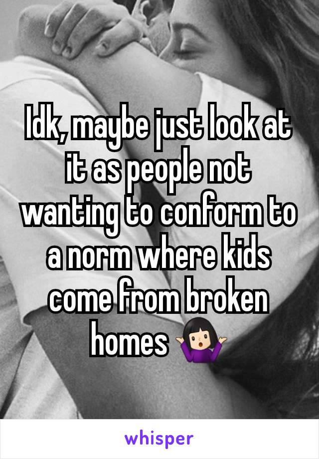 Idk, maybe just look at it as people not wanting to conform to a norm where kids come from broken homes 🤷🏻‍♀️