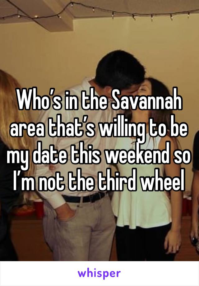 Who’s in the Savannah area that’s willing to be my date this weekend so I’m not the third wheel