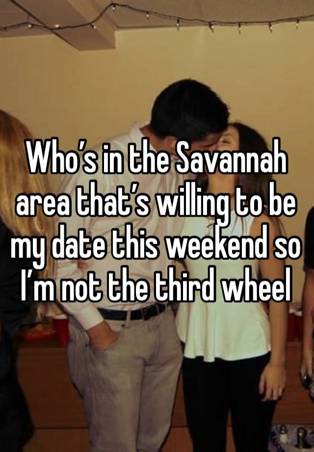 Who’s in the Savannah area that’s willing to be my date this weekend so I’m not the third wheel