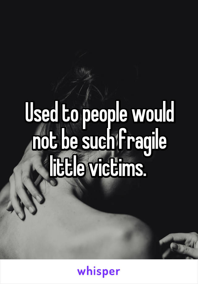 Used to people would not be such fragile little victims. 