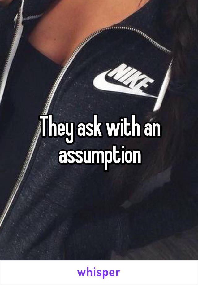 They ask with an assumption