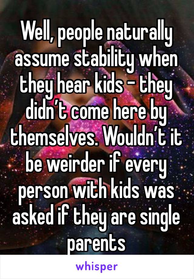 Well, people naturally assume stability when they hear kids - they didn’t come here by themselves. Wouldn’t it be weirder if every person with kids was asked if they are single parents 