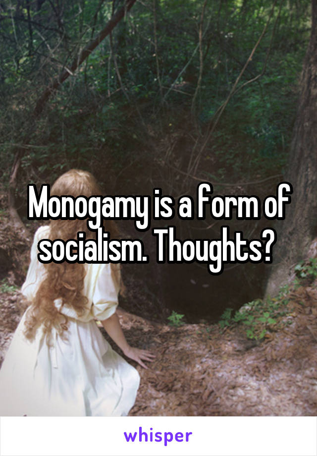 Monogamy is a form of socialism. Thoughts? 