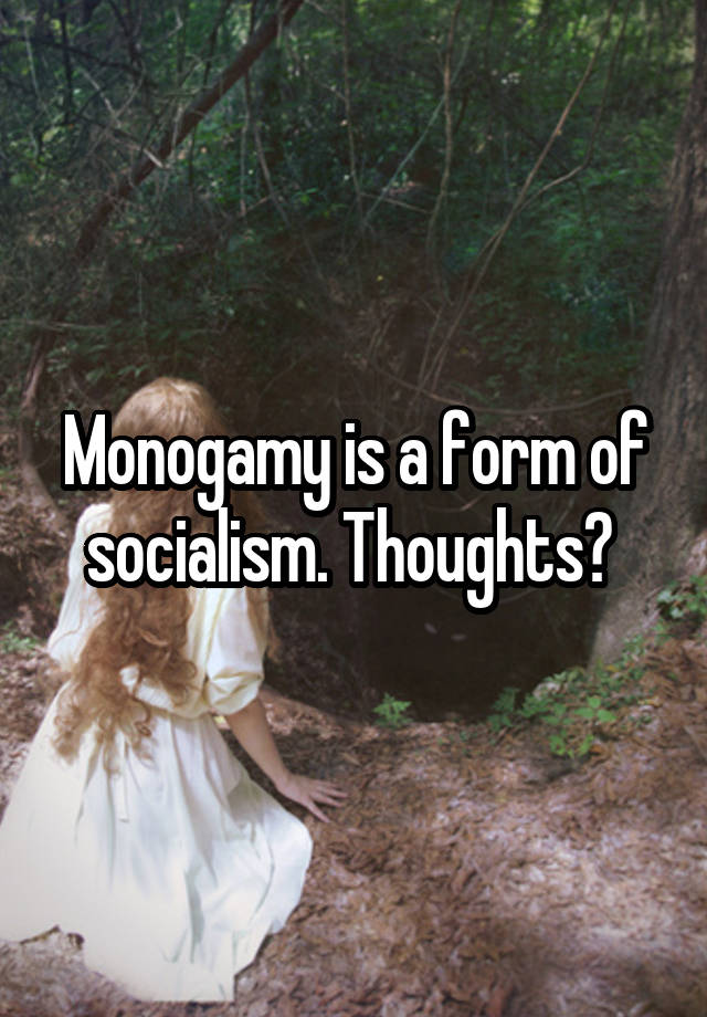 Monogamy is a form of socialism. Thoughts? 