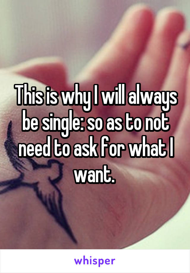 This is why I will always be single: so as to not need to ask for what I want. 