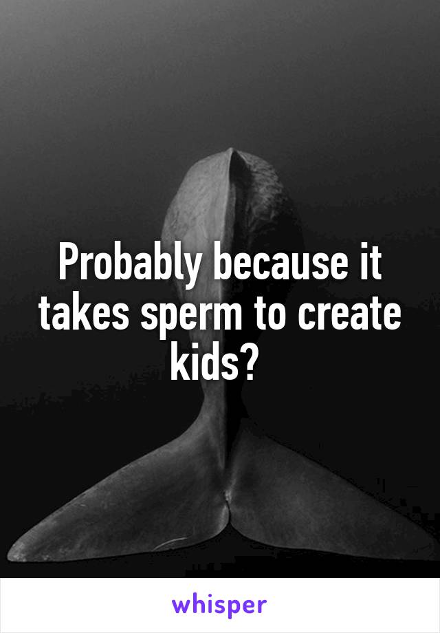 Probably because it takes sperm to create kids? 