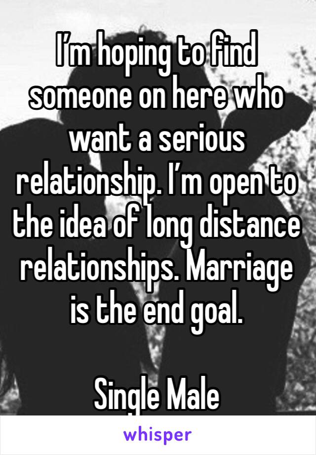 I’m hoping to find someone on here who want a serious relationship. I’m open to the idea of long distance relationships. Marriage is the end goal. 

Single Male